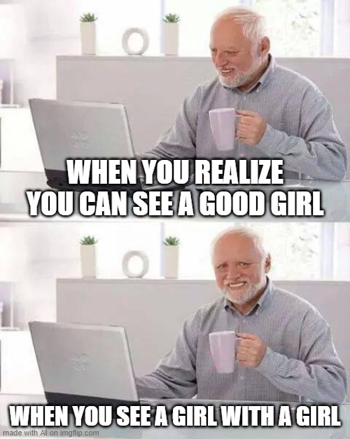 sad | WHEN YOU REALIZE YOU CAN SEE A GOOD GIRL; WHEN YOU SEE A GIRL WITH A GIRL | image tagged in memes,hide the pain harold | made w/ Imgflip meme maker