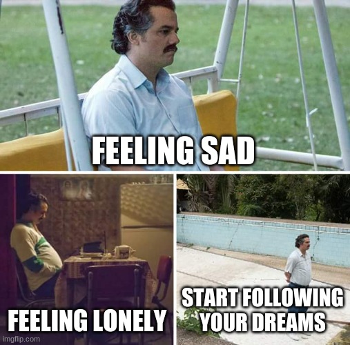 Sad Pablo Escobar Meme | FEELING SAD; FEELING LONELY; START FOLLOWING YOUR DREAMS | image tagged in memes,sad pablo escobar | made w/ Imgflip meme maker