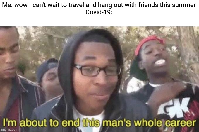 2020 be like | Me: wow I can't wait to travel and hang out with friends this summer
Covid-19: | image tagged in i m about to end this man s whole career,memes,funny | made w/ Imgflip meme maker