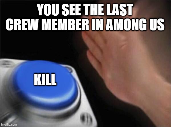 Blank Nut Button | YOU SEE THE LAST CREW MEMBER IN AMONG US; KILL | image tagged in memes,blank nut button | made w/ Imgflip meme maker