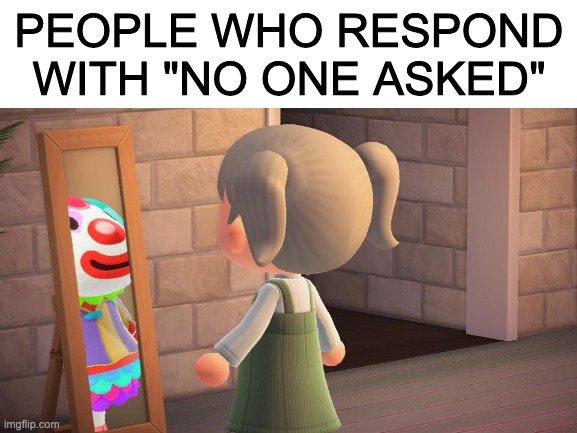 All can relate | PEOPLE WHO RESPOND WITH "NO ONE ASKED" | image tagged in clown | made w/ Imgflip meme maker