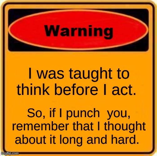 I was told to think before I act | I was taught to think before I act. So, if I punch  you, remember that I thought about it long and hard. | image tagged in memes,warning sign | made w/ Imgflip meme maker