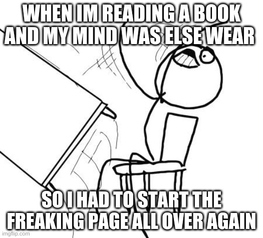 the struggle of concentration | WHEN IM READING A BOOK AND MY MIND WAS ELSE WEAR; SO I HAD TO START THE FREAKING PAGE ALL OVER AGAIN | image tagged in memes,table flip guy | made w/ Imgflip meme maker