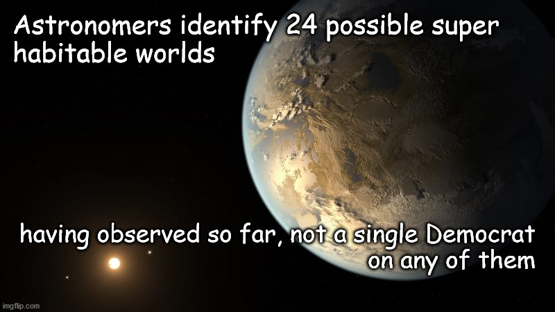 habitable worlds discovered | Astronomers identify 24 possible super
habitable worlds; having observed so far, not a single Democrat
on any of them | image tagged in politics | made w/ Imgflip meme maker