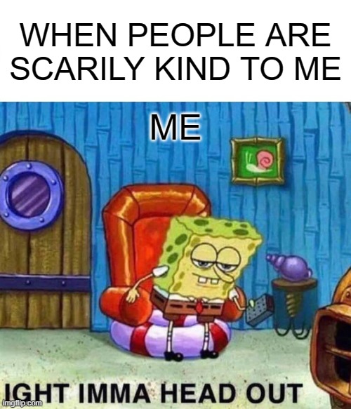 some people are just to kind | WHEN PEOPLE ARE SCARILY KIND TO ME; ME | image tagged in memes,spongebob ight imma head out,kind,funny,funny meme,social anxiety | made w/ Imgflip meme maker