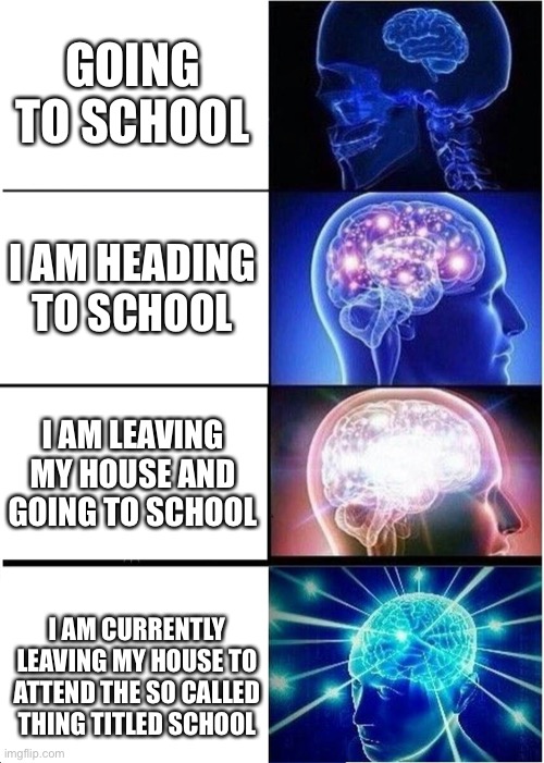 Expanding Brain | GOING TO SCHOOL; I AM HEADING TO SCHOOL; I AM LEAVING MY HOUSE AND GOING TO SCHOOL; I AM CURRENTLY LEAVING MY HOUSE TO ATTEND THE SO CALLED THING TITLED SCHOOL | image tagged in memes,expanding brain | made w/ Imgflip meme maker