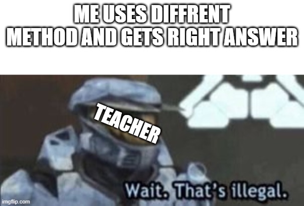 wait. that's illegal | ME USES DIFFRENT METHOD AND GETS RIGHT ANSWER; TEACHER | image tagged in wait that's illegal | made w/ Imgflip meme maker