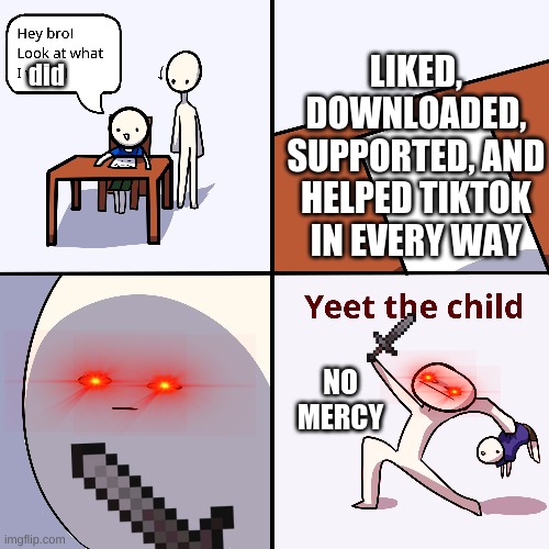 yeet all the tiktok children | LIKED, DOWNLOADED, SUPPORTED, AND HELPED TIKTOK IN EVERY WAY; did; NO MERCY | image tagged in yeet the child,no mercy,war against tiktok | made w/ Imgflip meme maker