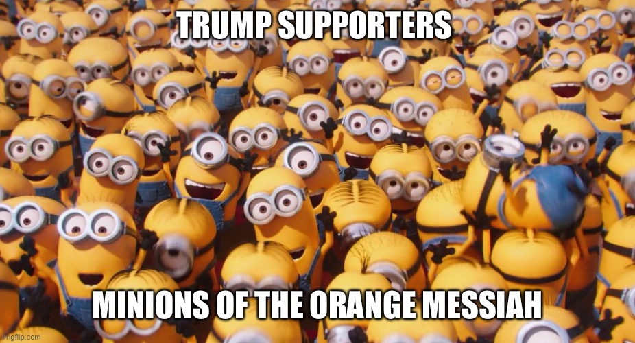 TRUMP SUPPORTERS MINIONS OF THE ORANGE MESSIAH | made w/ Imgflip meme maker