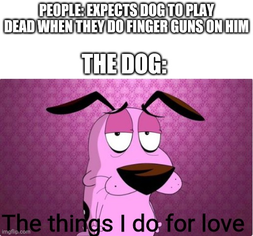 The things i do for love -_- | PEOPLE: EXPECTS DOG TO PLAY DEAD WHEN THEY DO FINGER GUNS ON HIM; THE DOG:; The things I do for love | image tagged in courage the cowardly dog,the things i do for love,memes | made w/ Imgflip meme maker