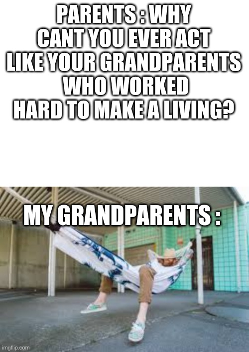 my grandparents are such great role models indeed | PARENTS : WHY CANT YOU EVER ACT LIKE YOUR GRANDPARENTS  WHO WORKED HARD TO MAKE A LIVING? MY GRANDPARENTS : | image tagged in blank white template | made w/ Imgflip meme maker