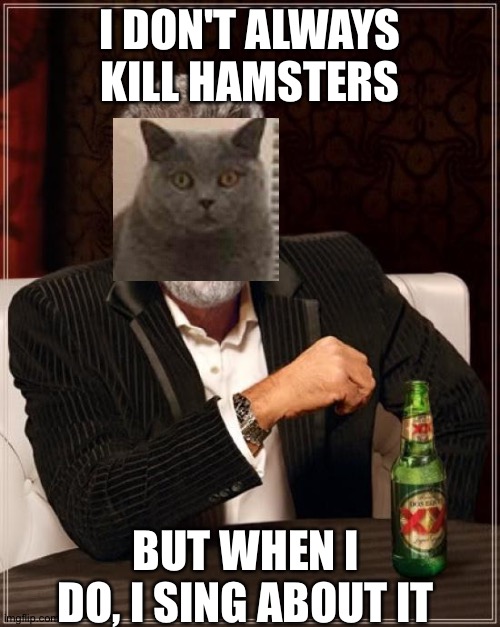 The Most Interesting Man In The World Meme | I DON'T ALWAYS KILL HAMSTERS BUT WHEN I DO, I SING ABOUT IT | image tagged in memes,the most interesting man in the world | made w/ Imgflip meme maker
