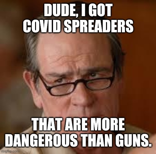 my face when someone asks a stupid question | DUDE, I GOT COVID SPREADERS THAT ARE MORE DANGEROUS THAN GUNS. | image tagged in my face when someone asks a stupid question | made w/ Imgflip meme maker