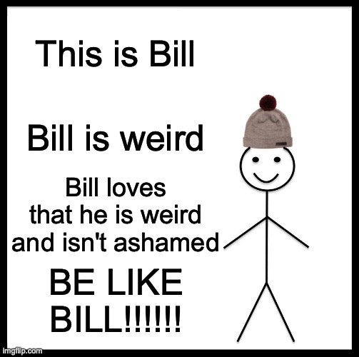 Embrace your weirdness. Don't let anyone get you down | This is Bill; Bill is weird; Bill loves that he is weird and isn't ashamed; BE LIKE BILL!!!!!! | image tagged in be like bill,i love being weird,and everyone around me knows,be weird,be strange,be proud | made w/ Imgflip meme maker