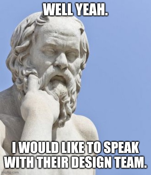 socrates | WELL YEAH. I WOULD LIKE TO SPEAK WITH THEIR DESIGN TEAM. | image tagged in socrates | made w/ Imgflip meme maker