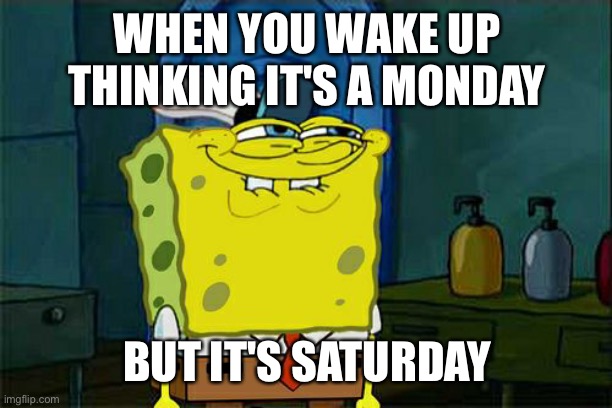 Don't You Squidward | WHEN YOU WAKE UP THINKING IT'S A MONDAY; BUT IT'S SATURDAY | image tagged in memes,don't you squidward | made w/ Imgflip meme maker