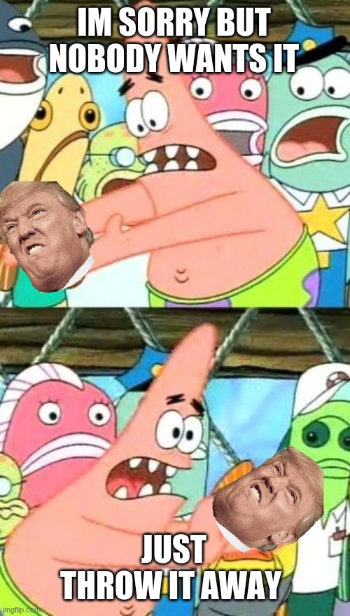 Put It Somewhere Else Patrick | IM SORRY BUT NOBODY WANTS IT; JUST THROW IT AWAY | image tagged in memes,put it somewhere else patrick | made w/ Imgflip meme maker