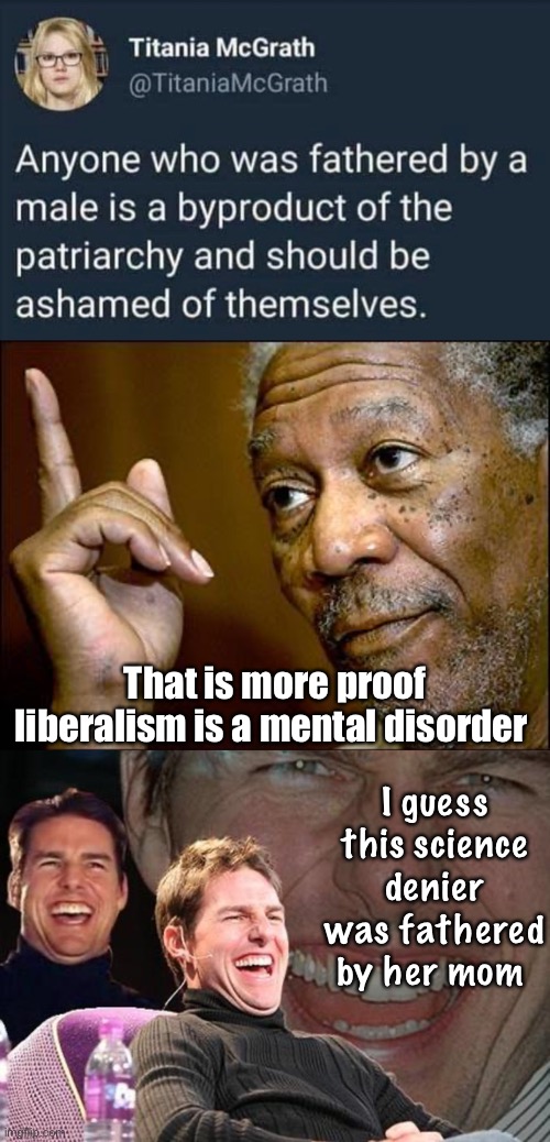 Liberals say the darndest things | That is more proof liberalism is a mental disorder; I guess this science denier was fathered by her mom | image tagged in tom cruise laugh,this morgan freeman,liberal logic,derp | made w/ Imgflip meme maker