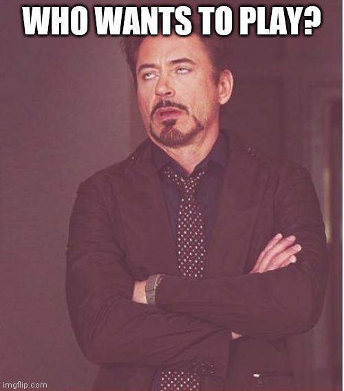 Yes | WHO WANTS TO PLAY? | image tagged in memes,face you make robert downey jr | made w/ Imgflip meme maker