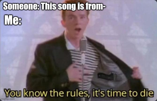 You know the rules, it's time to die |  Someone: This song is from-; Me: | image tagged in you know the rules it's time to die | made w/ Imgflip meme maker
