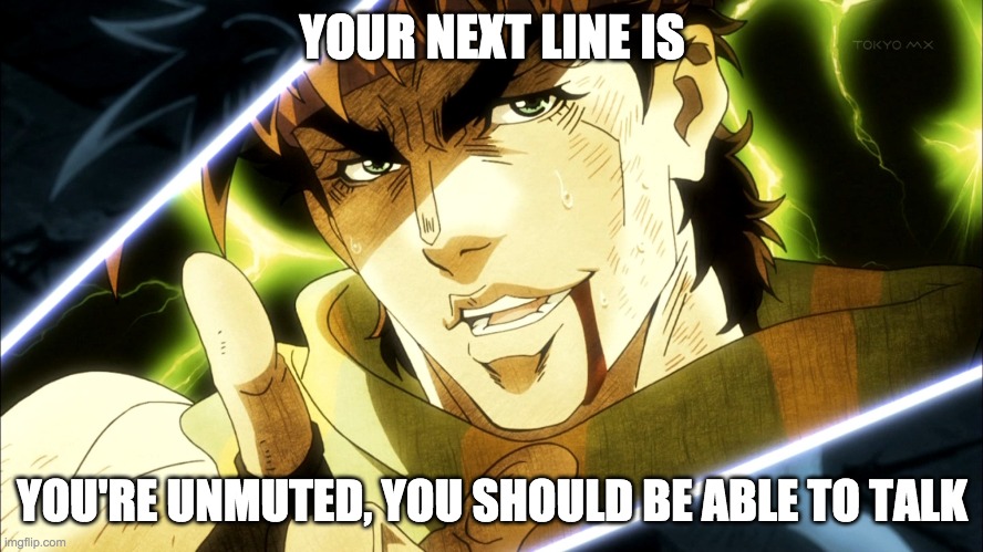 Jojo Meme | YOUR NEXT LINE IS; YOU'RE UNMUTED, YOU SHOULD BE ABLE TO TALK | image tagged in jojo meme | made w/ Imgflip meme maker