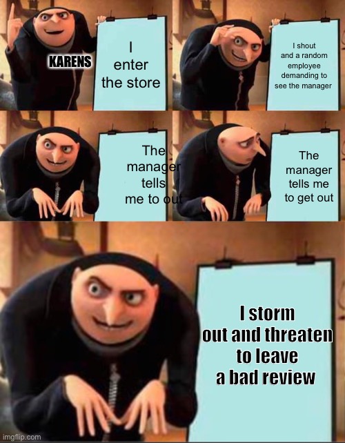 Grus plan | I enter the store; I shout and a random employee demanding to see the manager; KARENS; The manager tells me to out; The manager tells me to get out; I storm out and threaten to leave a bad review | image tagged in memes,gru's plan | made w/ Imgflip meme maker