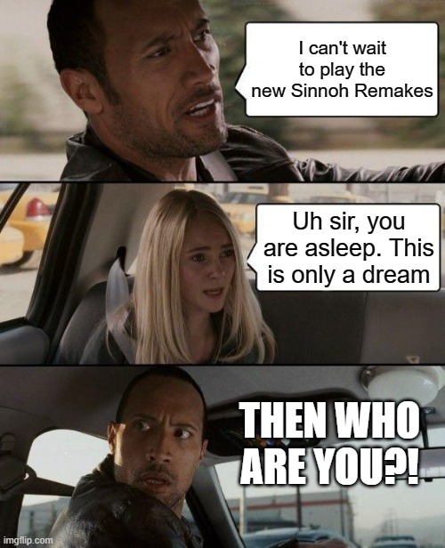 Literally most Pokemon fans | I can't wait to play the new Sinnoh Remakes; Uh sir, you are asleep. This is only a dream; THEN WHO ARE YOU?! | image tagged in memes,the rock driving | made w/ Imgflip meme maker