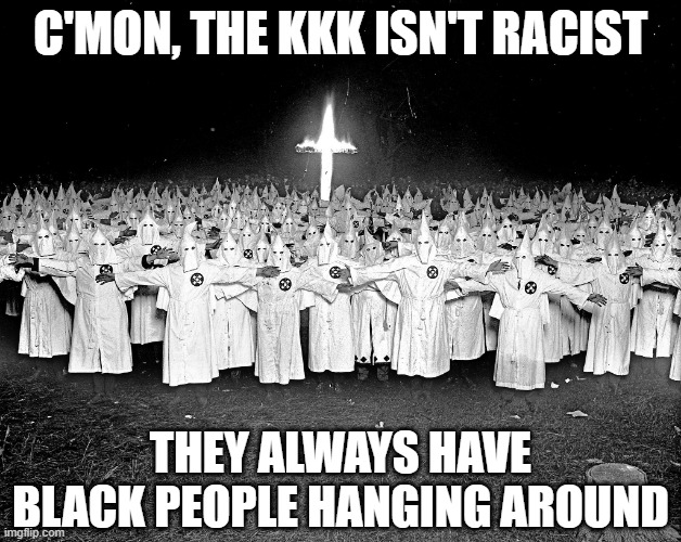 Quite Welcoming | C'MON, THE KKK ISN'T RACIST; THEY ALWAYS HAVE BLACK PEOPLE HANGING AROUND | image tagged in kkk religion | made w/ Imgflip meme maker