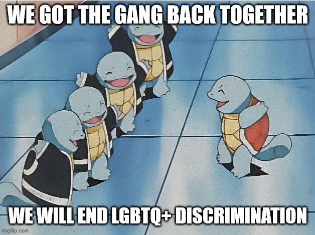 squirtle squad | WE GOT THE GANG BACK TOGETHER WE WILL END LGBTQ+ DISCRIMINATION | image tagged in squirtle squad | made w/ Imgflip meme maker