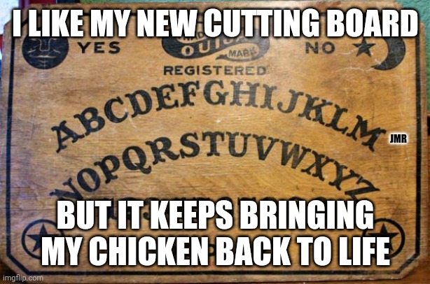 OMG | I LIKE MY NEW CUTTING BOARD; JMR; BUT IT KEEPS BRINGING MY CHICKEN BACK TO LIFE | image tagged in ouija,cutting board,chicken | made w/ Imgflip meme maker