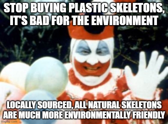 John Wayne Gacy Says | STOP BUYING PLASTIC SKELETONS, IT'S BAD FOR THE ENVIRONMENT; LOCALLY SOURCED, ALL NATURAL SKELETONS ARE MUCH MORE ENVIRONMENTALLY FRIENDLY | image tagged in pogo the clown aka john wayne gacy | made w/ Imgflip meme maker
