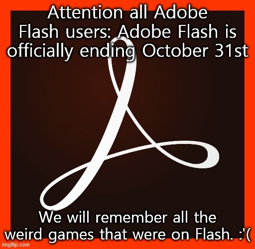 We will miss Flash | Attention all Adobe Flash users: Adobe Flash is officially ending October 31st; We will remember all the weird games that were on Flash. :'( | image tagged in adobe dc,adobe flash,weird games | made w/ Imgflip meme maker