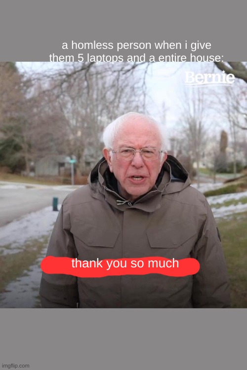 Bernie I Am Once Again Asking For Your Support Meme | a homless person when i give them 5 laptops and a entire house:; thank you so much | image tagged in memes,bernie i am once again asking for your support | made w/ Imgflip meme maker