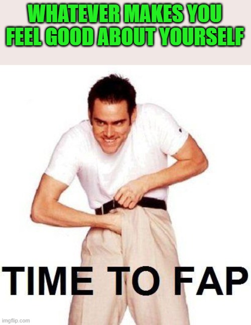 Time To Fap Meme | WHATEVER MAKES YOU FEEL GOOD ABOUT YOURSELF | image tagged in memes,time to fap | made w/ Imgflip meme maker