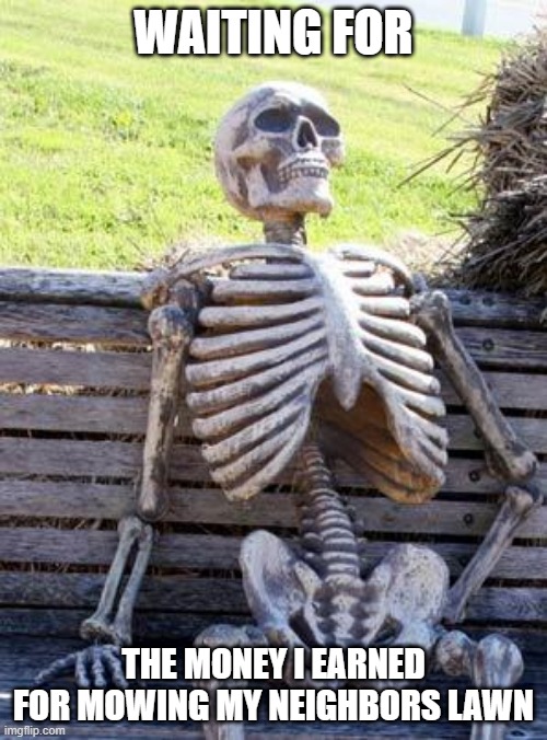 true | WAITING FOR; THE MONEY I EARNED FOR MOWING MY NEIGHBORS LAWN | image tagged in memes,waiting skeleton,fake | made w/ Imgflip meme maker