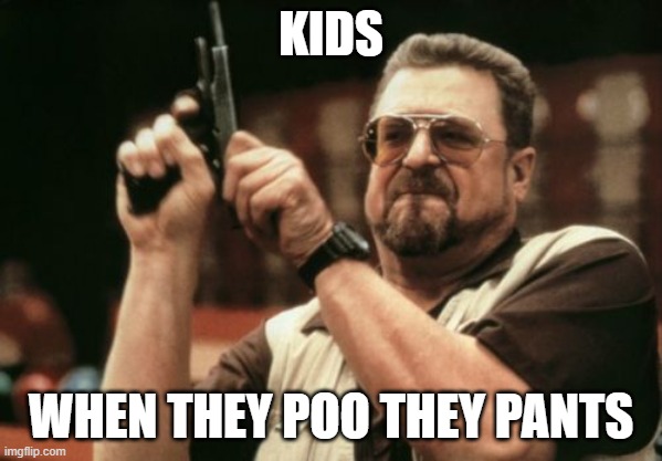 Am I The Only One Around Here Meme |  KIDS; WHEN THEY POO THEY PANTS | image tagged in memes,am i the only one around here | made w/ Imgflip meme maker