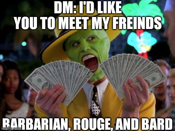 Money Money | DM: I'D LIKE YOU TO MEET MY FREINDS; BARBARIAN, ROUGE, AND BARD | image tagged in memes,dnd,jim carrey | made w/ Imgflip meme maker