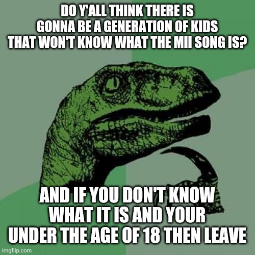 Upvote plz I want this discussion to get to the front page | DO Y'ALL THINK THERE IS GONNA BE A GENERATION OF KIDS THAT WON'T KNOW WHAT THE MII SONG IS? AND IF YOU DON'T KNOW WHAT IT IS AND YOUR UNDER THE AGE OF 18 THEN LEAVE | image tagged in memes,philosoraptor,fun | made w/ Imgflip meme maker