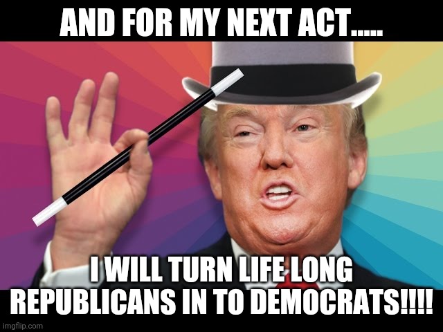 Magic trump | AND FOR MY NEXT ACT..... I WILL TURN LIFE LONG REPUBLICANS IN TO DEMOCRATS!!!! | image tagged in republicans,trump supporters,joe biden,maga,liberals,election 2020 | made w/ Imgflip meme maker