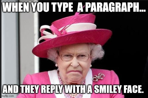 The Queen is Not Happy | WHEN YOU TYPE  A PARAGRAPH... AND THEY REPLY WITH A SMILEY FACE. | image tagged in the queen is not happy | made w/ Imgflip meme maker