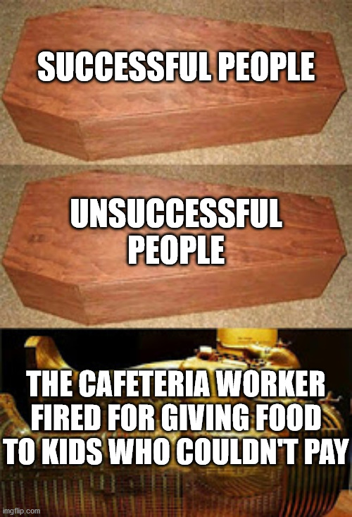 Golden coffin meme | SUCCESSFUL PEOPLE; UNSUCCESSFUL PEOPLE; THE CAFETERIA WORKER FIRED FOR GIVING FOOD TO KIDS WHO COULDN'T PAY | image tagged in golden coffin meme | made w/ Imgflip meme maker