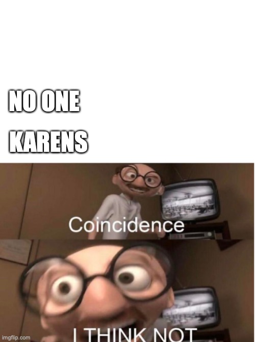 The truth | NO ONE; KARENS | image tagged in coincidence | made w/ Imgflip meme maker