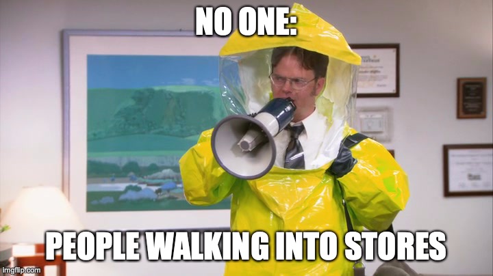 Reality | NO ONE:; PEOPLE WALKING INTO STORES | image tagged in dwight hazmat | made w/ Imgflip meme maker