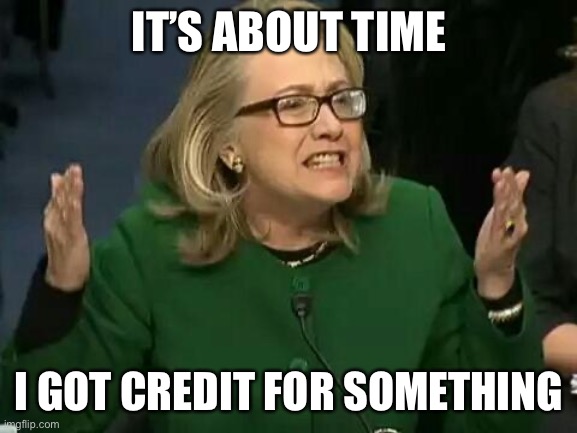 hillary what difference does it make | IT’S ABOUT TIME I GOT CREDIT FOR SOMETHING | image tagged in hillary what difference does it make | made w/ Imgflip meme maker