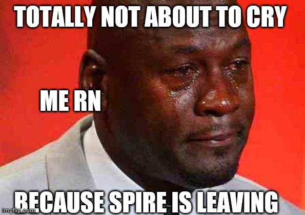 crying michael jordan | TOTALLY NOT ABOUT TO CRY; ME RN; BECAUSE SPIRE IS LEAVING | image tagged in crying michael jordan | made w/ Imgflip meme maker