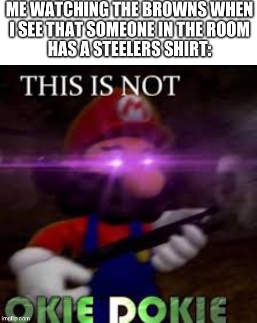 ME WATCHING THE BROWNS WHEN
I SEE THAT SOMEONE IN THE ROOM
HAS A STEELERS SHIRT: | image tagged in this is not okie dokie | made w/ Imgflip meme maker