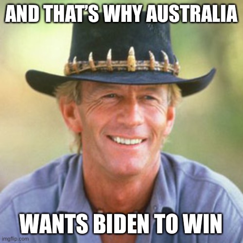 australianguy | AND THAT’S WHY AUSTRALIA WANTS BIDEN TO WIN | image tagged in australianguy | made w/ Imgflip meme maker