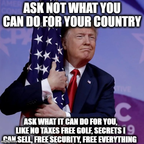 He has no right to be near that flag | ASK NOT WHAT YOU CAN DO FOR YOUR COUNTRY; ASK WHAT IT CAN DO FOR YOU, LIKE NO TAXES FREE GOLF, SECRETS I CAN SELL, FREE SECURITY, FREE EVERYTHING | image tagged in memes,corruption,politics,donald trump is an idiot,income taxes,maga | made w/ Imgflip meme maker