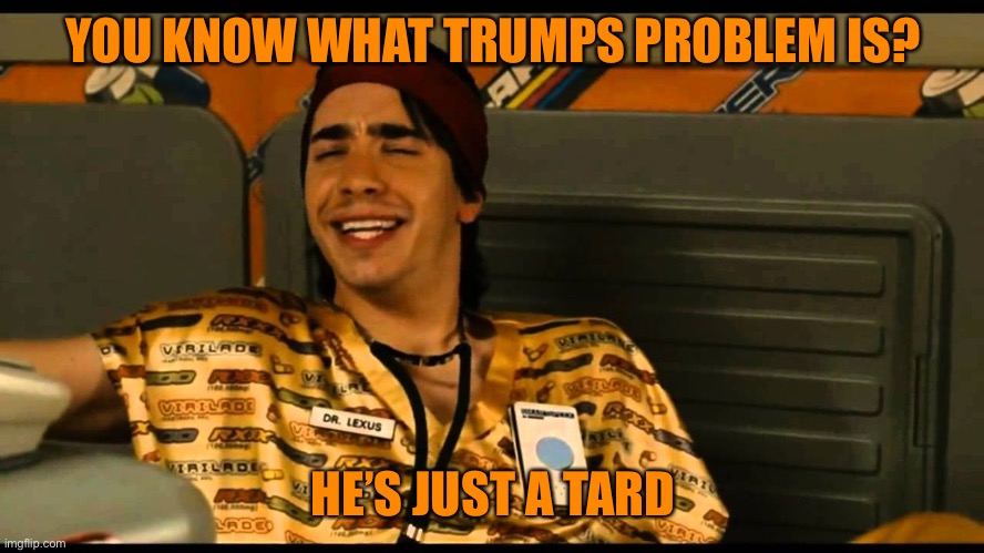 YOU KNOW WHAT TRUMPS PROBLEM IS? HE’S JUST A TARD | made w/ Imgflip meme maker
