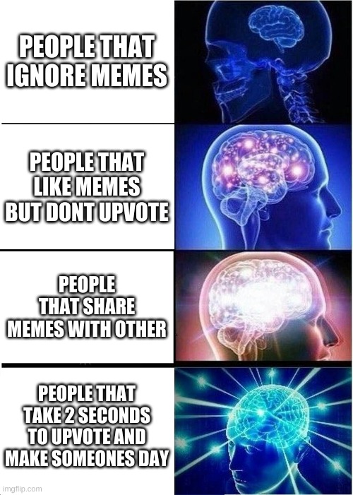 Expanding Brain |  PEOPLE THAT IGNORE MEMES; PEOPLE THAT LIKE MEMES BUT DONT UPVOTE; PEOPLE THAT SHARE MEMES WITH OTHER; PEOPLE THAT TAKE 2 SECONDS TO UPVOTE AND MAKE SOMEONES DAY | image tagged in memes,expanding brain | made w/ Imgflip meme maker